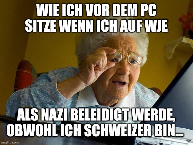 WIE ICH VOR DEM PC
SITZE WENN ICH AUF WJE
ALS NAZI BELEIDIGT WERDE,
OBWOHL ICH SCHWEIZER BIN...
