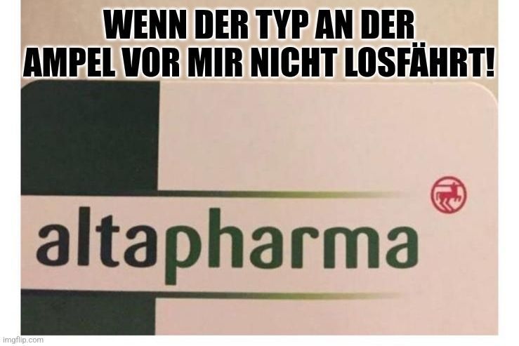 WENN DER TYP AN DER
AMPEL VOR MIR NICHT LOSFÄHRT!
altapharma

P