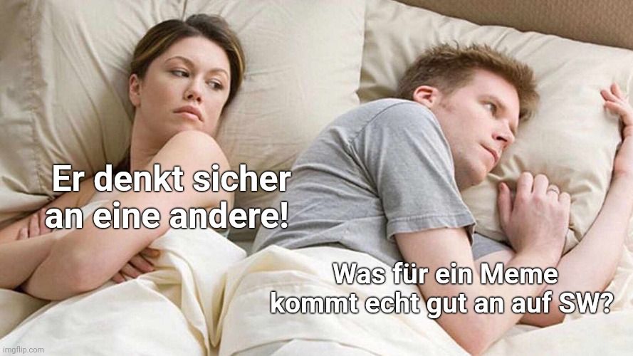 
Er denkt sicher
an eine andere!
Was für ein Meme
kommt echt gut an auf SW?