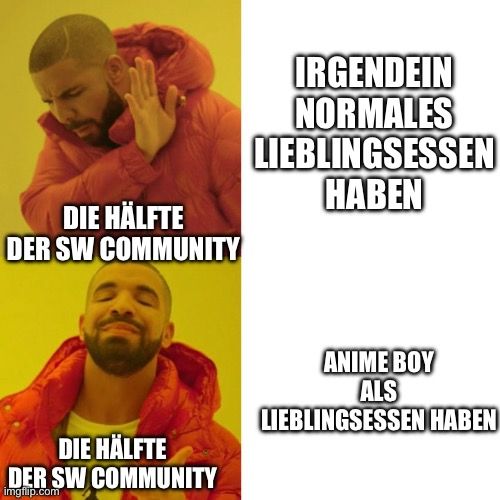 DIE HÄLFTE
DER SW COMMUNITY
DIE HÄLFTE
DER SW COMMUNITY

IRGENDEIN
NORMALES
LIEBLINGSESSEN
HABEN
ANIME BOY
ALS
LIEBLINGSESSEN HABEN