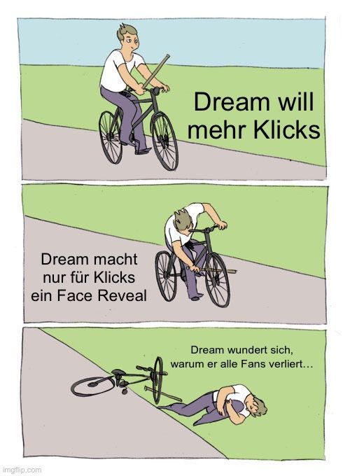 Dream macht
nur für Klicks
ein Face Reveal

Dream will
mehr Klicks
Dream wundert sich,
warum er alle Fans verliert...