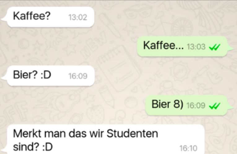 Kaffee?
13:02
NEW
Bier? :D 16:09
Kaffee... 13:03 ✔
Bier 8) 16:09
FE
Merkt man das wir Studenten
sind? :D
16:10