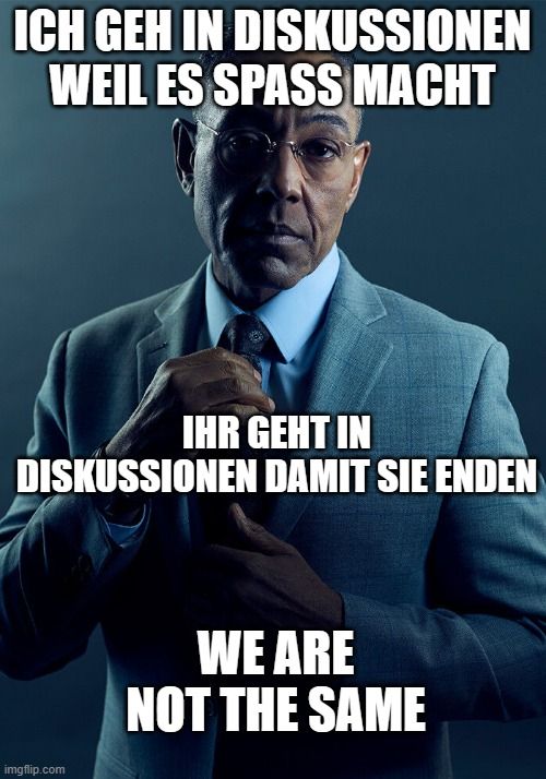 ICH GEH IN DISKUSSIONEN
WEIL ES SPASS MACHT
IHR GEHT IN
DISKUSSIONEN DAMIT SIE ENDEN

WE ARE
NOT THE SAME