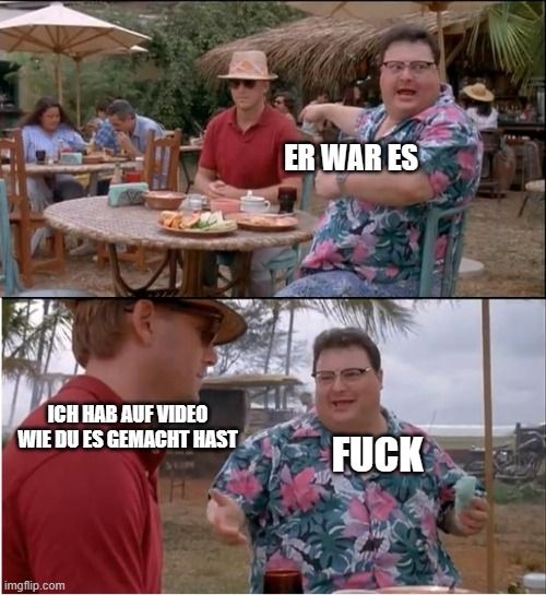 ICH HAB AUF VIDEO
WIE DU ES GEMACHT HAST

ER WAR ES
FUCK