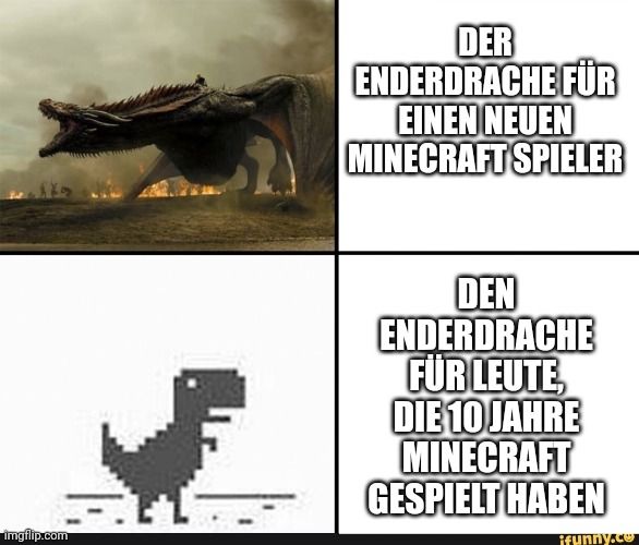 F

DER
ENDERDRACHE FÜR
EINEN NEUEN
MINECRAFT SPIELER
DEN
ENDERDRACHE
FÜR LEUTE,
DIE 10 JAHRE
MINECRAFT
GESPIELT HABEN
ifunny.co