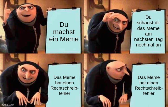 
Du
machst
ein Meme
Das Meme
hat einen
Rechtschreib-
fehler
www.
Du
schaust dir
das Meme
am
nächsten Tag
nochmal an
Das Meme
hat einen
Rechtschreib-
fehler