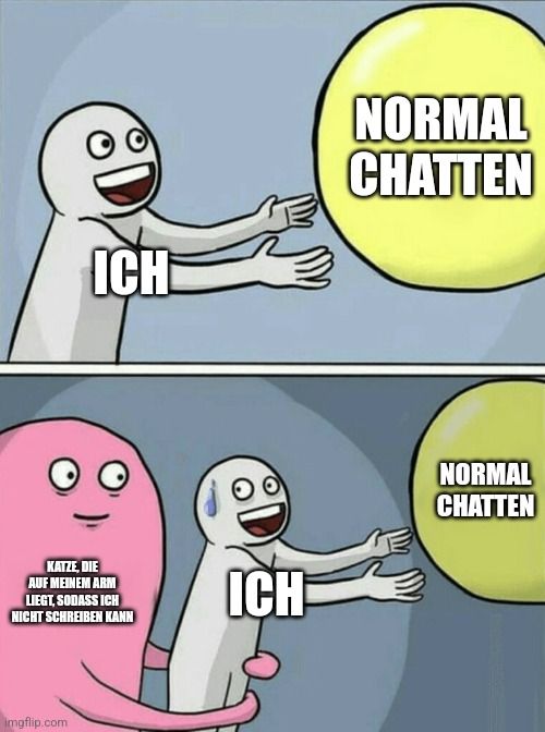 ICH
KATZE, DIE
AUF MEINEM ARM
LIEGT, SODASS ICH
NICHT SCHREIBEN KANN

ICH
NORMAL
CHATTEN
NORMAL
CHATTEN