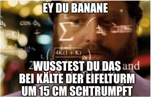 cos O₂
EY DU BANANE
4K(1+K)
2WUSSTEST DU DAS and
BEI KÄLTE DER EIFELTURM
UM 15 CM SCHTRUMPFT