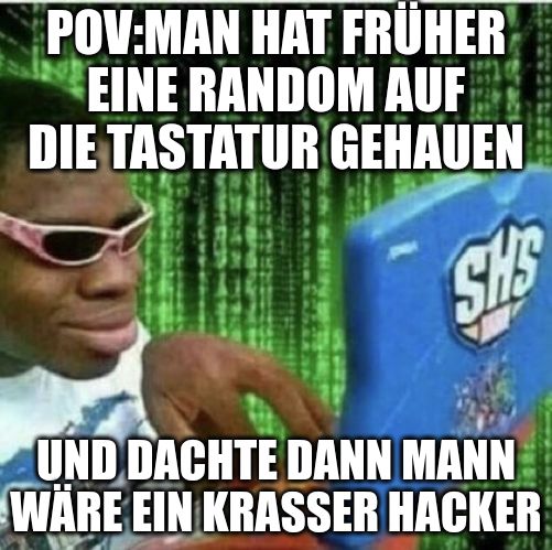 POV:MAN HAT FRÜHER
EINE RANDOM AUF
DIE TASTATUR GEHAUEN
SH'S
UND DACHTE DANN MANN
WÄRE EIN KRASSER HACKER
210-1