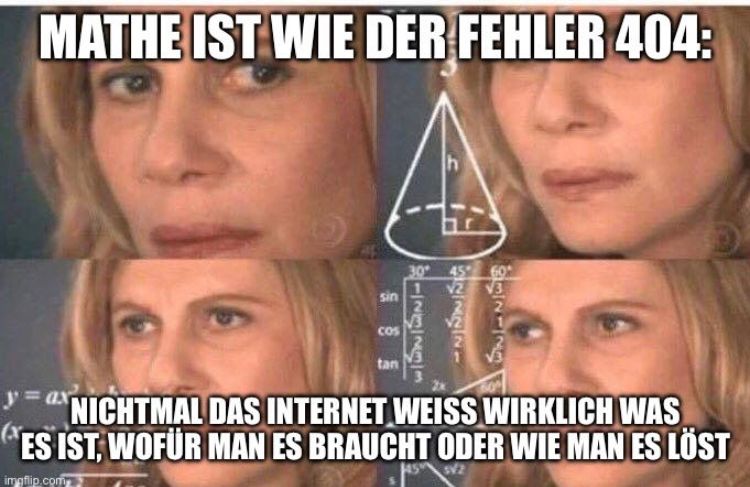 MATHE IST WIE DER FEHLER 404:
sin
cos
tan
h
1123233
Wymgr.
30° 45
ستان - انجکا
y = ax
NICHTMAL DAS INTERNET WEISS WIRKLICH WAS
ES IST, WOFÜR MAN ES BRAUCHT ODER WIE MAN ES LÖST
