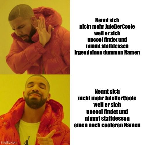 
Nennt sich
nicht mehr Jule DerCoole
weil er sich
uncool findet und
nimmt stattdessen
irgendeinen dummen Namen
Nennt sich
nicht mehr JuleDerCoole
weil er sich
uncool findet und
nimmt stattdessen
einen noch cooleren Namen