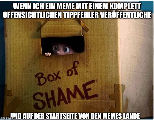 WENN ICH EIN MEME MIT EINEM KOMPLETT
OFFENSICHTLICHEN TIPPFEHLER VERÖFFENTLICHE
Box of
SHAME
ND AUF DER STARTSEITE VON DEN MEMES LANDE