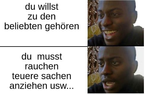 du willst
zu den
beliebten gehören
du musst
rauchen
teuere sachen
anziehen usw...