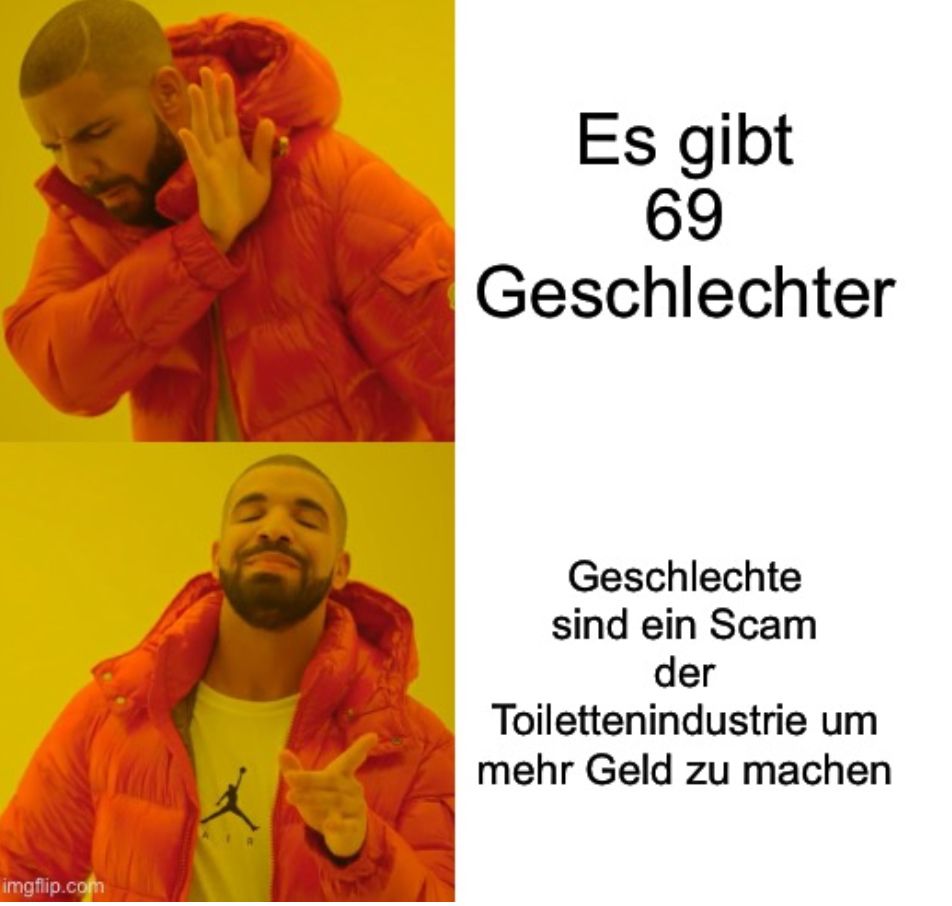 
Es gibt
69
Geschlechter
Geschlechte
sind ein Scam
der
Toilettenindustrie um
mehr Geld zu machen