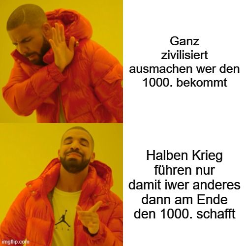 
Ganz
zivilisiert
ausmachen wer den
1000. bekommt
Halben Krieg
führen nur
damit iwer anderes
dann am Ende
den 1000. schafft