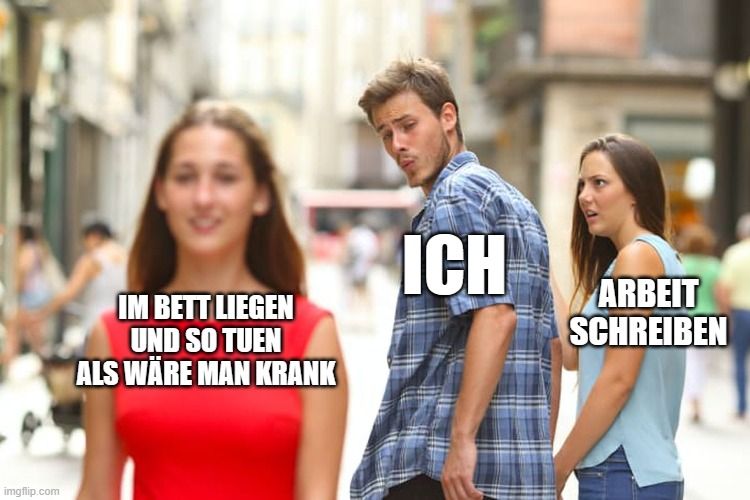 
IM BETT LIEGEN
UND SO TUEN
ALS WÄRE MAN KRANK
ICH
ARBEIT
SCHREIBEN