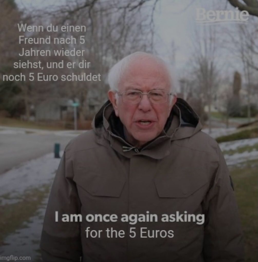 Wenn du einen
Freund nach 5
Jahren wieder
siehst, und er dir
noch 5 Euro schuldet

Bernie
I am once again asking
for the 5 Euros