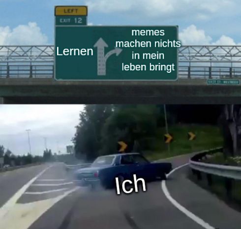 LEFT
EXIT 12
Lernen
memes
machen nichts
in mein
leben bringt
Ich