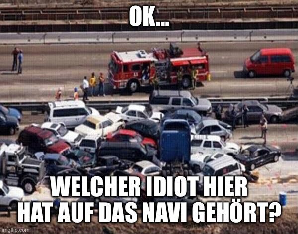 OK...
WELCHER IDIOT HIER
HAT AUF DAS NAVI GEHÖRT?
