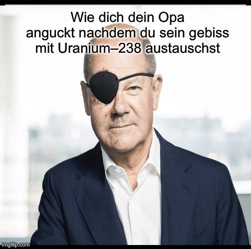 Wie dich dein Opa
anguckt nachdem du sein gebiss
mit Uranium-238
austauschst
