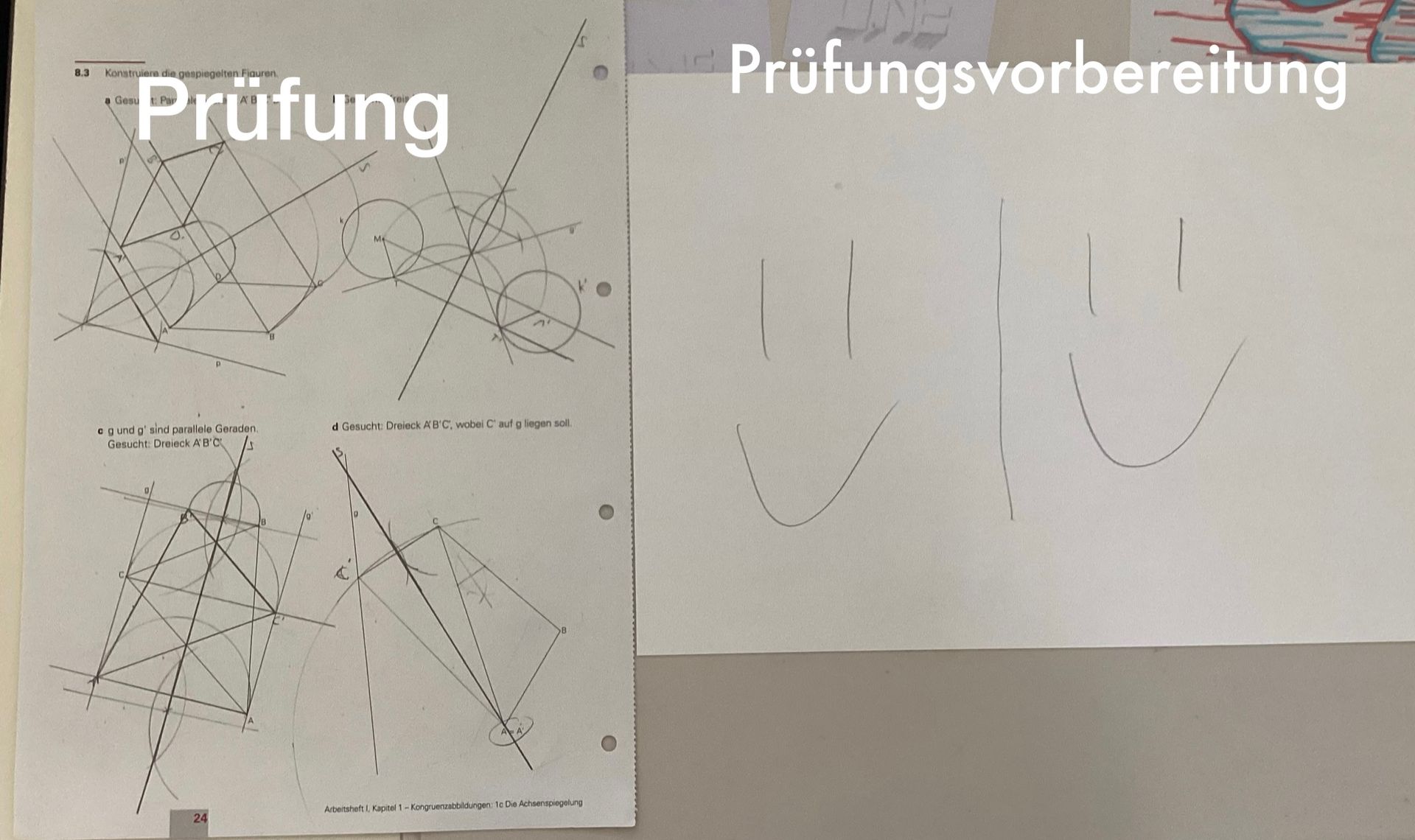 8.3
Konstruiere die gespiegelten Figuren.
a Gesu
7
O.
a gund g' sind parallele Geraden.
Gesucht: Dreieck A'B'C
24
n
d Gesucht: Dreieck A'B'C, wobei C' auf g liegen soll.
Arbeitsheft I. Kapitel 1-Kongruenzabbildungen: 1c Die Achsenspiegelung
Prüfungsvorbereitung
UU