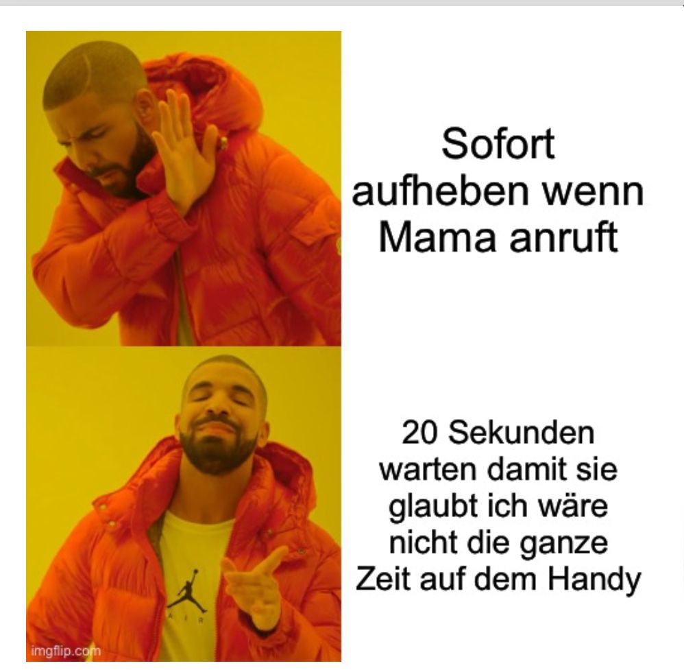 
C
Sofort
aufheben wenn
Mama anruft
20 Sekunden
warten damit sie
glaubt ich wäre
nicht die ganze
Zeit auf dem Handy