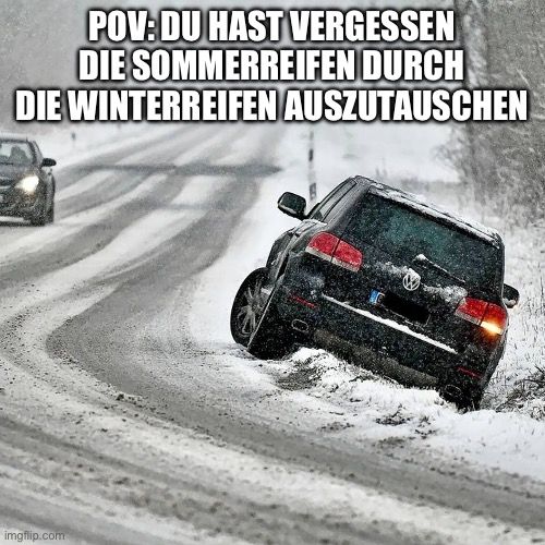 POV:DU HAST VERGESSEN
DIE SOMMERREIFEN DURCH
DIE WINTERREIFEN AUSZUTAUSCHEN
