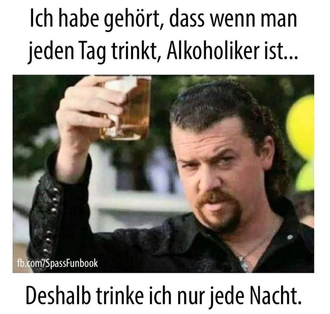 Ich habe gehört, dass wenn man
jeden Tag trinkt, Alkoholiker ist...
fb.com/SpassFunbook
Deshalb trinke ich nur jede Nacht.