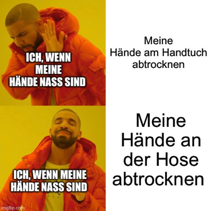 ICH, WENN
MEINE
HÄNDE NASS SIND
ICH, WENN MEINE
HÄNDE NASS SIND

Meine
Hände am Handtuch
abtrocknen
Meine
Hände an
der Hose
abtrocknen