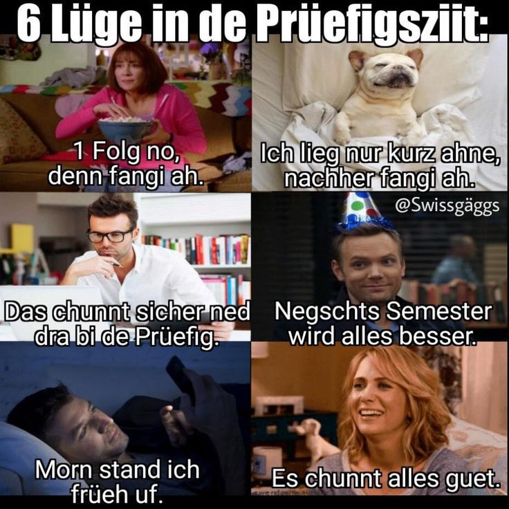 6 Lüge in de Prüefigsziit:
-1 Folg no,
denn fangi ah.
T
Das chunnt sicher ned
dra bi de Prüefig
Morn stand ich
früeh uf.
Ich lieg nur kurz ahne,
nachher fangi ah.
@Swissgäggs
Negschts Semester
wird alles besser.
Es chunnt alles guet.