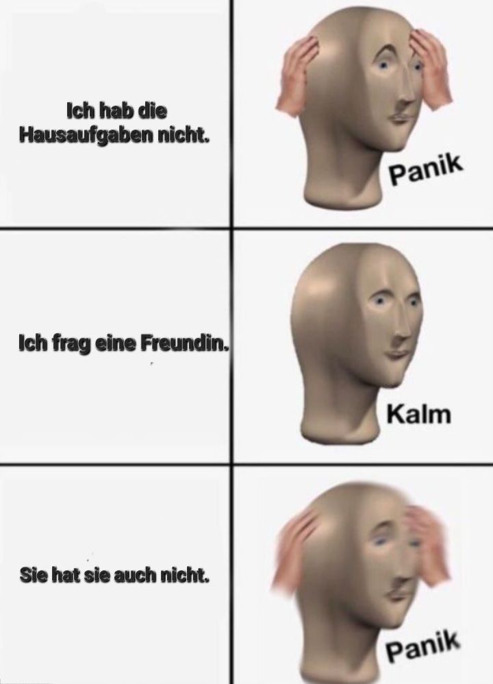 Ich hab die
Hausaufgaben nicht.
Ich frag eine Freundin.
Sie hat sie auch nicht.
Panik
Kalm
Panik