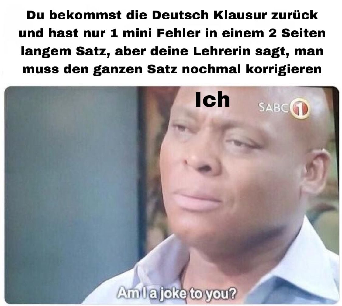 Du bekommst die Deutsch Klausur zurück
und hast nur 1 mini Fehler in einem 2 Seiten
langem Satz, aber deine Lehrerin sagt, man
muss den ganzen Satz nochmal korrigieren
Ich
SABC 1
Amla joke to you?