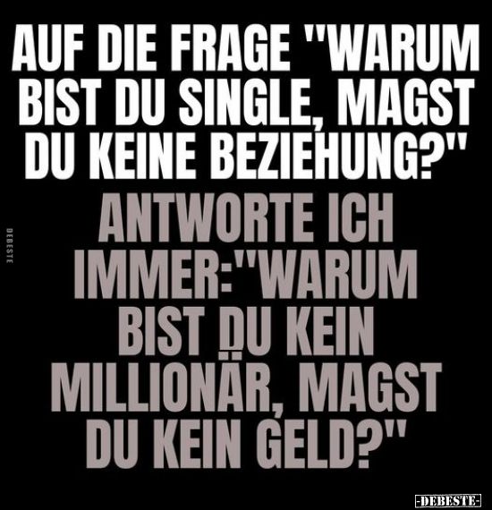 AUF DIE FRAGE "WARUM
BIST DU SINGLE, MAGST
DU KEINE BEZIEHUNG?"
ANTWORTE ICH
IMMER:"WARUM
BIST DU KEIN
MILLIONÄR, MAGST
DU KEIN GELD?"
DEBESTE
-DEBESTE-