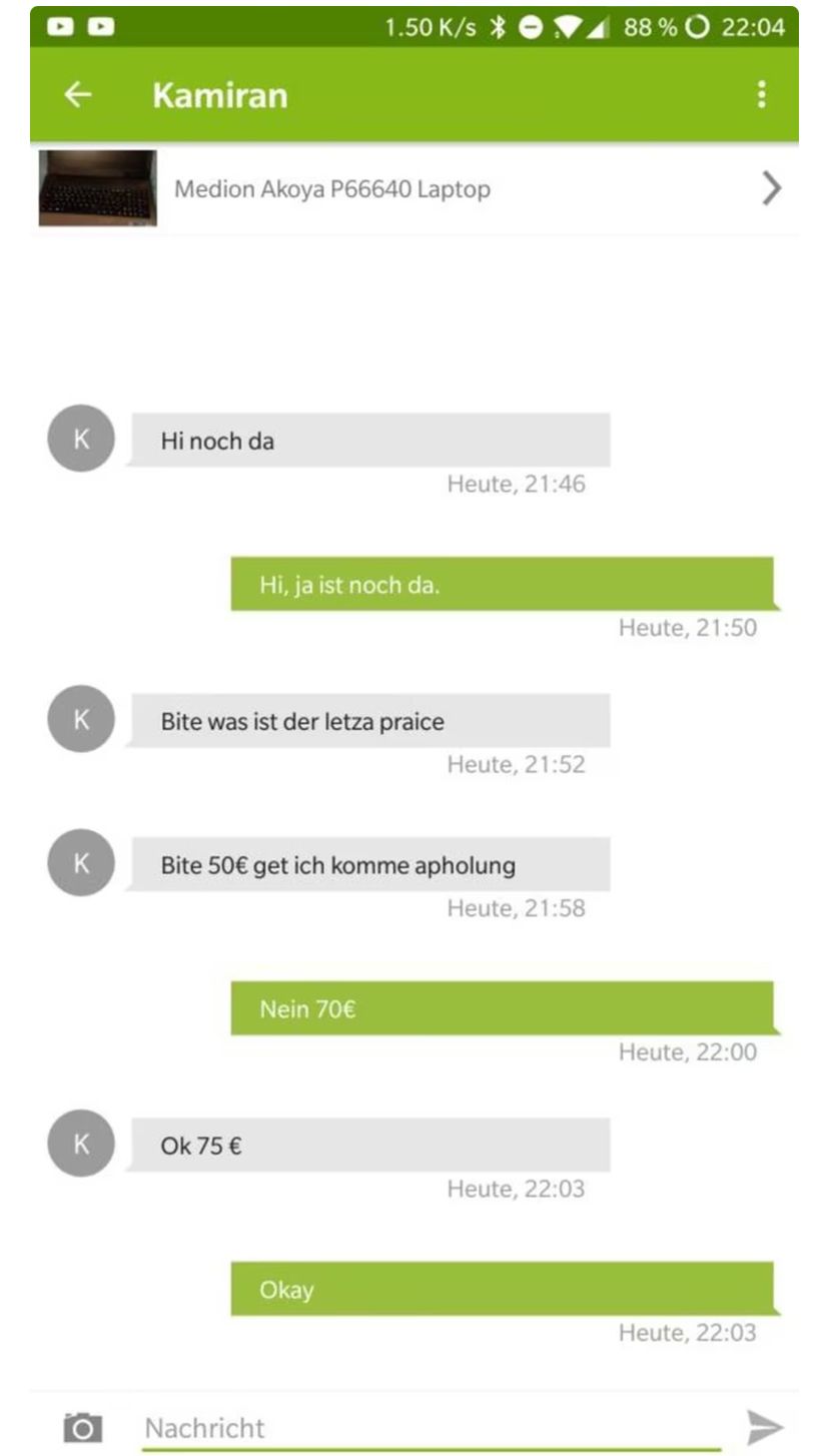 ←
K
K
K
K
Kamiran
Medion Akoya P66640 Laptop
Hi noch da
Hi, ja ist noch da.
Bite was ist der letza praice
Ok 75 €
1.50 K/s
Nein 70€
Bite 50€ get ich komme apholung
Okay
Nachricht
Heute, 21:46
Heute, 21:52
Heute, 21:58
Heute, 22:03
88% 22:04
⠀
Heute, 21:50
Heute, 22:00
Heute, 22:03