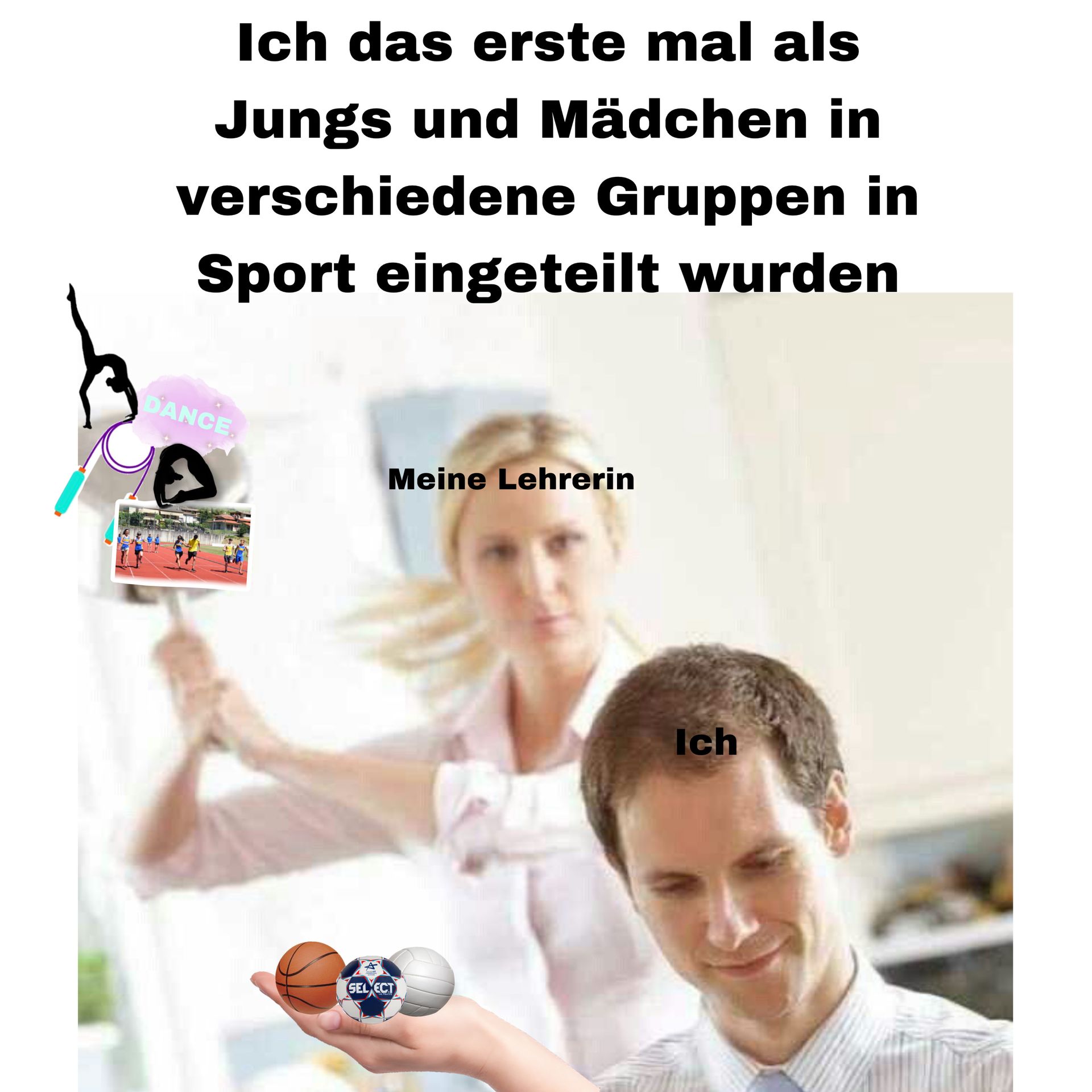 Ich das erste mal als
Jungs und Mädchen in
verschiedene Gruppen in
Sport eingeteilt wurden
DANCE.
Meine Lehrerin
SELECT
Ich