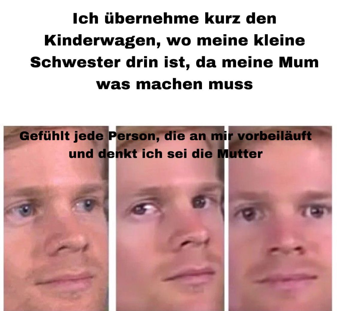 Ich übernehme kurz den
Kinderwagen, wo meine kleine
Schwester drin ist, da meine Mum
was machen muss
Gefühlt jede Person, die an mir vorbeiläuft
und denkt ich sei die Mutter