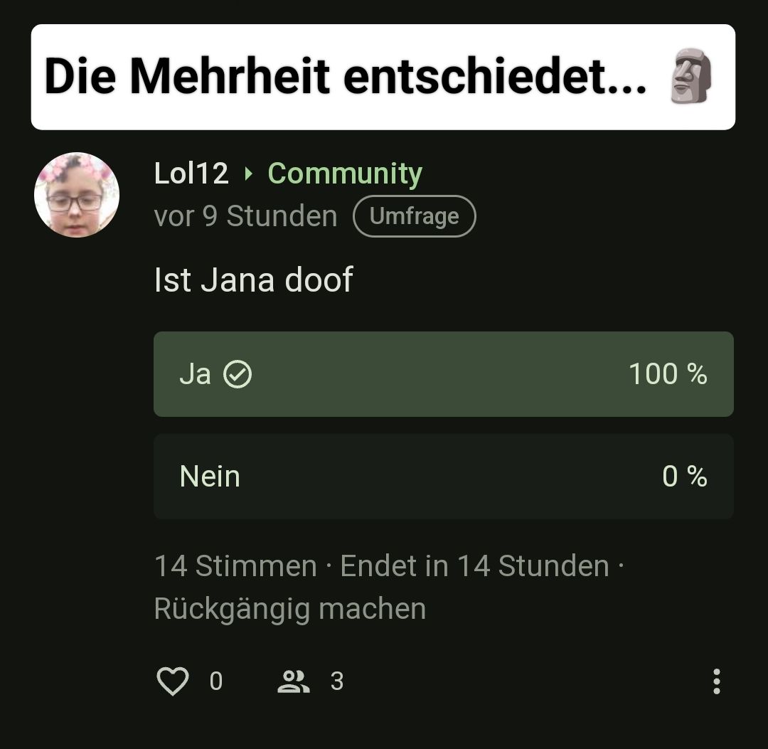 Die Mehrheit entschiedet...
Lol12 Community
vor 9 Stunden (Umfrage
Ist Jana doof
Ja Ⓒ
Nein
14 Stimmen. Endet in 14 Stunden.
Rückgängig machen
0 23
100%
0%
...