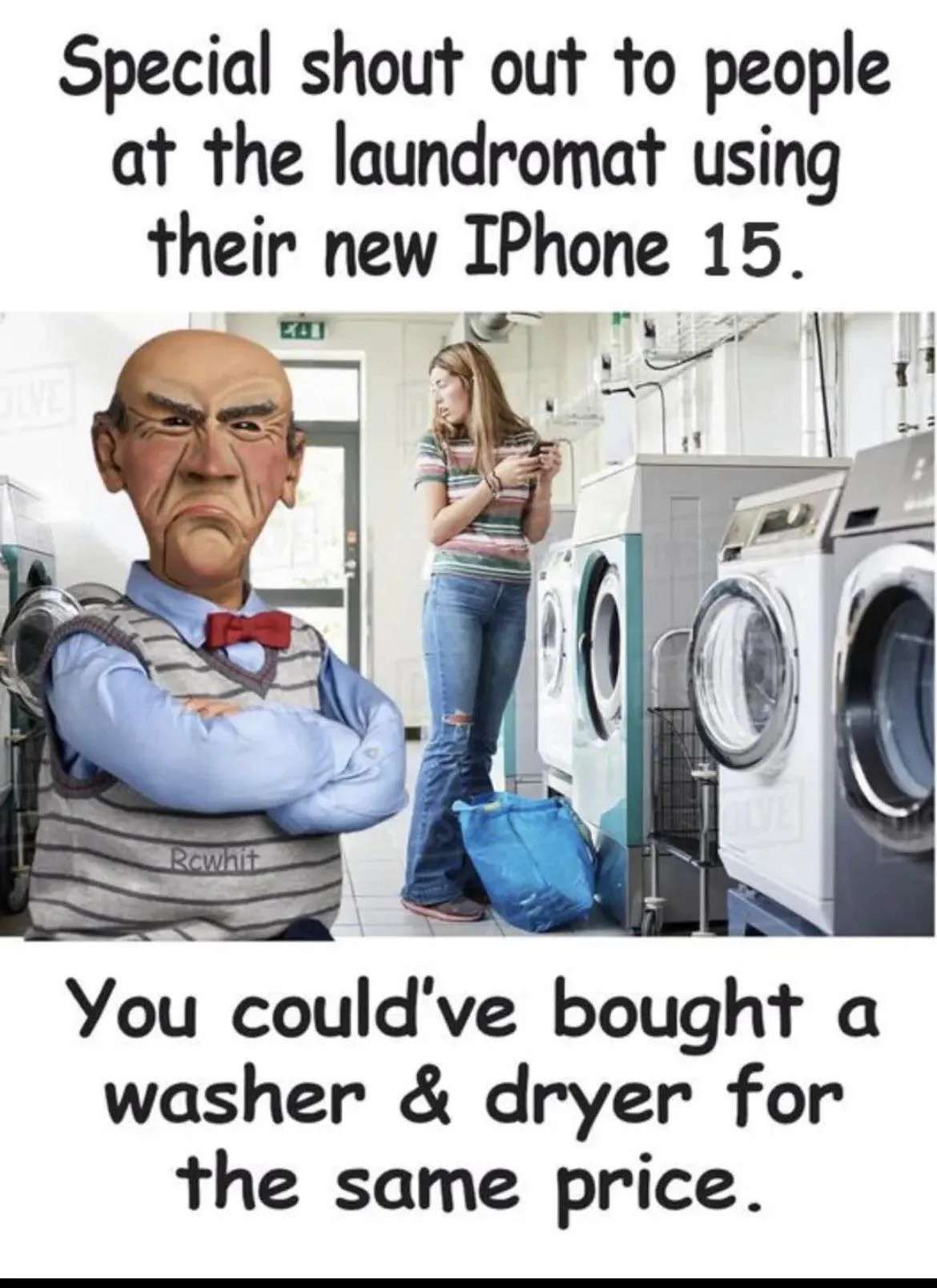 Special shout out to people
at the laundromat using
their new IPhone 15.
LIVE
Rawhit
You could've bought a
washer & dryer for
the same price.
M