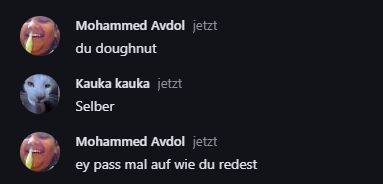 Mohammed Avdol jetzt
du doughnut
Kauka kauka jetzt
Selber
Mohammed Avdol jetzt
ey pass mal auf wie du redest