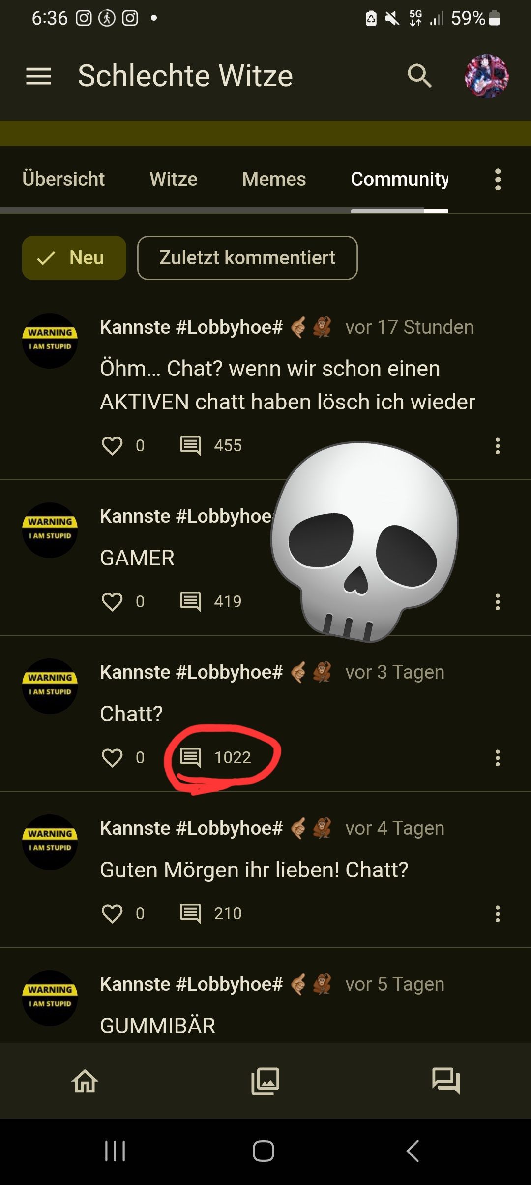 6:36 O
= Schlechte Witze
Übersicht
Neu
WARNING
I AM STUPID
WARNING
I AM STUPID
WARNING
I AM STUPID
WARNING
I AM STUPID
WARNING
I AM STUPID
0
Witze
0
|||
Zuletzt kommentiert
Kannste #Lobbyhoe#
Öhm... Chat? wenn wir schon einen
AKTIVEN chatt haben lösch ich wieder
Kannste #Lobbyhoe
GAMER
0
Memes Community
455
Kannste #Lobbyhoe#
Chatt?
419
1022
210
Kannste #Lobbyhoe#
GUMMIBÄR
5G
Q
Kannste #Lobbyhoe#
Guten Mörgen ihr lieben! Chatt?
O
vor 17 Stunden
vor 3 Tagen
vor 4 Tagen
59%
vor 5 Tagen
8
<
:
:
:
: