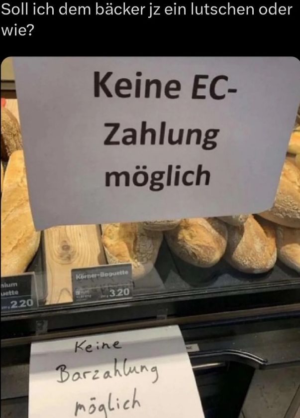 Soll ich dem bäcker jz ein lutschen oder
wie?
alum
uette
2.20
Keine EC-
Zahlung
möglich
Körner-Boquette
320
Keine
Barzahlung
möglich