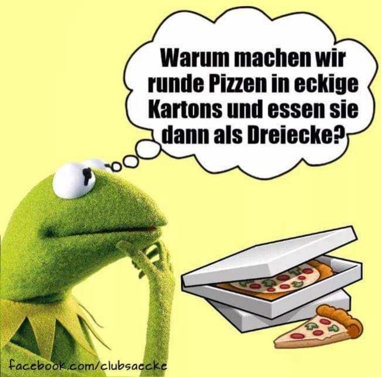 Warum machen wir
runde Pizzen in eckige
Kartons und essen sie
dann als Dreiecke?
facebook.com/clubsaecke