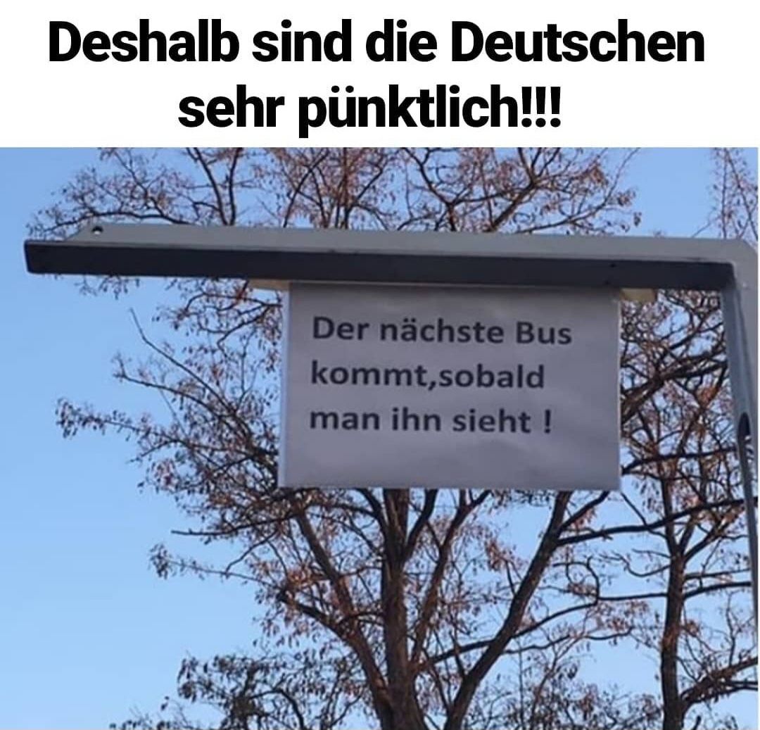 Deshalb sind die Deutschen
sehr
pünktlich!!!!
Der nächste Bus
kommt,sobald
man ihn sieht !