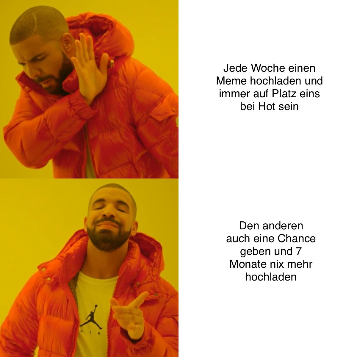 AIR
Jede Woche einen
Meme hochladen und
immer auf Platz eins
bei Hot sein
Den anderen
auch eine Chance
geben und 7
Monate nix mehr
hochladen