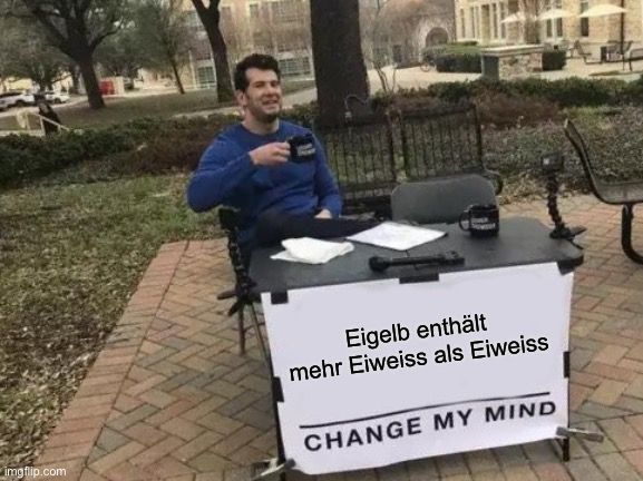 
Eigelb enthält
mehr Eiweiss als Eiweiss
CHANGE MY MIND