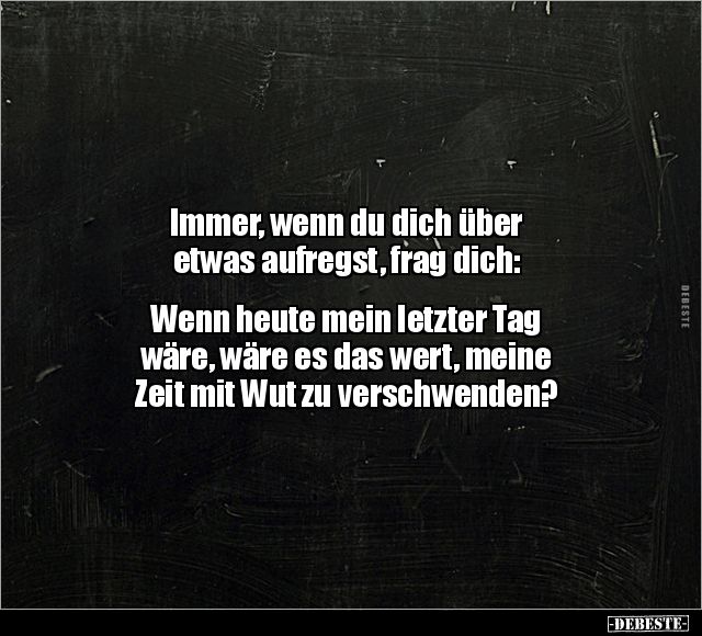 Immer, wenn du dich über
etwas aufregst, frag dich:
Wenn heute mein letzter Tag
wäre, wäre es das wert, meine
Zeit mit Wut zu verschwenden?
DEBESTE
-DEBESTE-