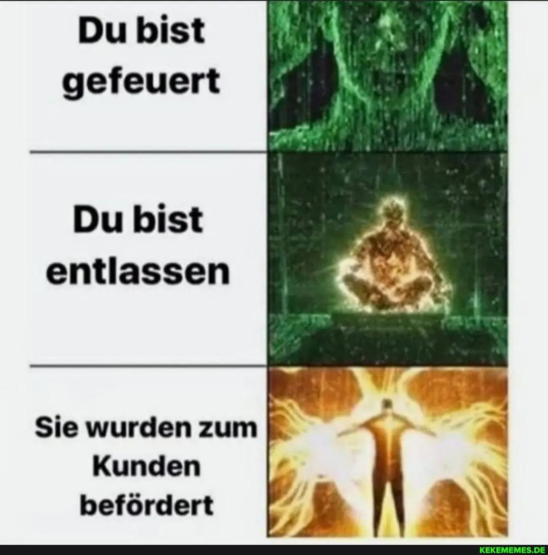 Du bist
gefeuert
Du bist
entlassen
Sie wurden zum
Kunden
befördert
KEKEMEMES.DE