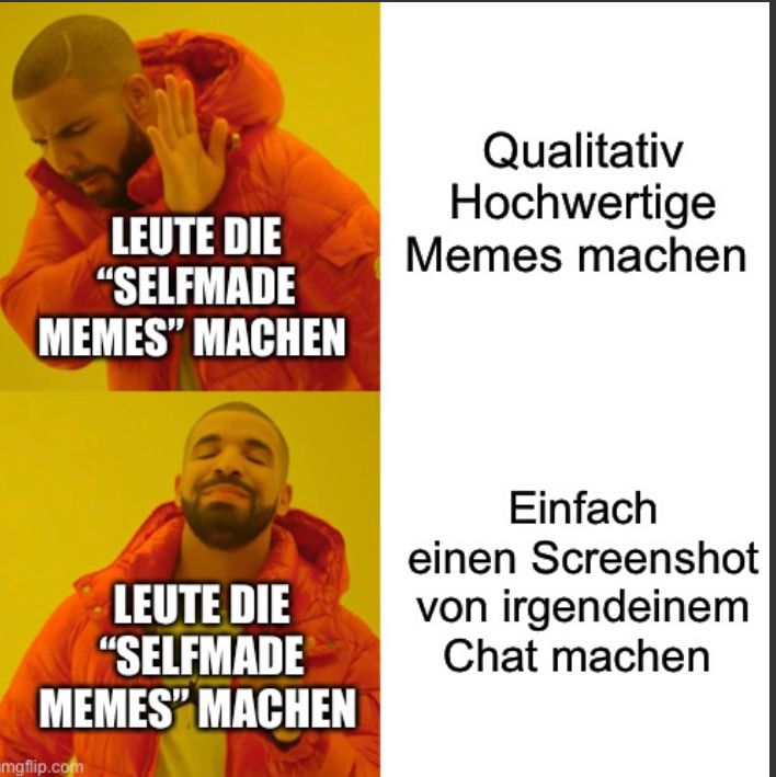 LEUTE DIE
"SELFMADE
MEMES" MACHEN
LEUTE DIE
"SELFMADE
MEMES" MACHEN

Qualitativ
Hochwertige
Memes machen
Einfach
einen Screenshot
von irgendeinem
Chat machen