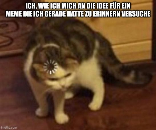 ICH, WIE ICH MICH AN DIE IDEE FÜR EIN
MEME DIE ICH GERADE HATTE ZU ERINNERN VERSUCHE
