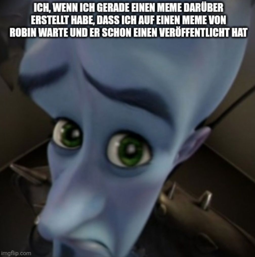 ICH, WENN ICH GERADE EINEN MEME DARÜBER
ERSTELLT HABE, DASS ICH AUF EINEN MEME VON
ROBIN WARTE UND ER SCHON EINEN VERÖFFENTLICHT HAT
